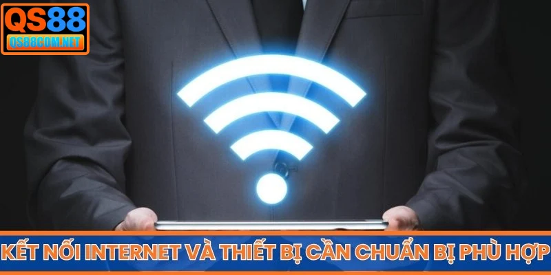 Kết nối internet và thiết bị cần chuẩn bị phù hợp